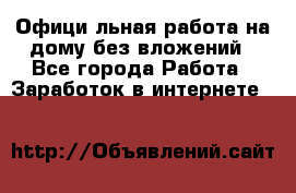 Официaльная работа на дому,без вложений - Все города Работа » Заработок в интернете   